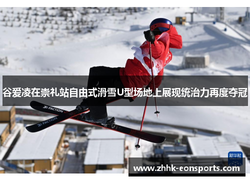 谷爱凌在崇礼站自由式滑雪U型场地上展现统治力再度夺冠