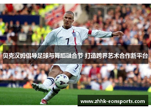 贝克汉姆倡导足球与舞蹈融合节 打造跨界艺术合作新平台 贝克汉姆倡导足球与舞蹈融合节 打造跨界艺术合作新平台