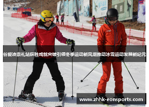谷爱凌崇礼站获胜成就突破引领冬季运动新风潮推动冰雪运动发展新纪元 谷爱凌崇礼站获胜成就突破引领冬季运动新风潮推动冰雪运动发展新纪元