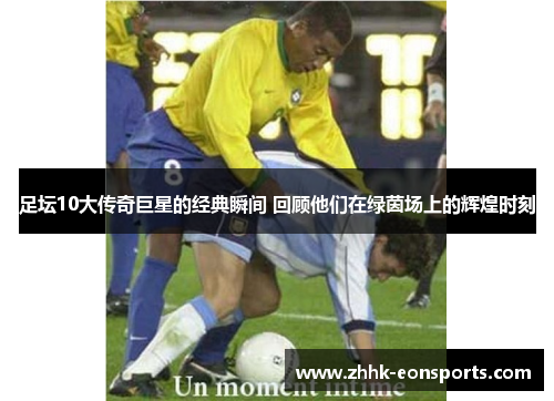 足坛10大传奇巨星的经典瞬间 回顾他们在绿茵场上的辉煌时刻 足坛10大传奇巨星的经典瞬间 回顾他们在绿茵场上的辉煌时刻