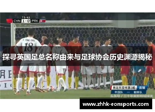 探寻英国足总名称由来与足球协会历史渊源揭秘 探寻英国足总名称由来与足球协会历史渊源揭秘