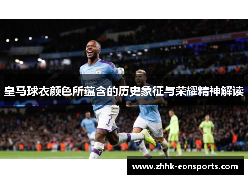 皇马球衣颜色所蕴含的历史象征与荣耀精神解读 皇马球衣颜色所蕴含的历史象征与荣耀精神解读