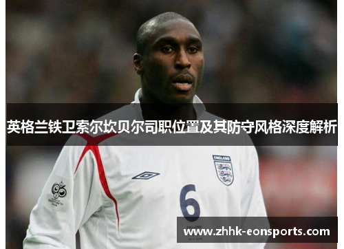 英格兰铁卫索尔坎贝尔司职位置及其防守风格深度解析 英格兰铁卫索尔坎贝尔司职位置及其防守风格深度解析