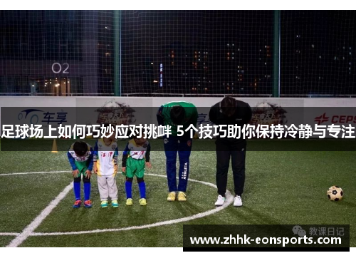 足球场上如何巧妙应对挑衅 5个技巧助你保持冷静与专注