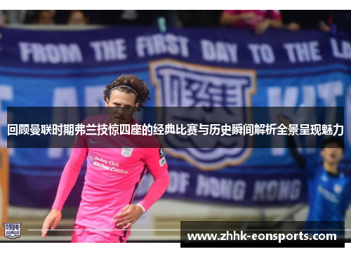 回顾曼联时期弗兰技惊四座的经典比赛与历史瞬间解析全景呈现魅力 回顾曼联时期弗兰技惊四座的经典比赛与历史瞬间解析全景呈现魅力