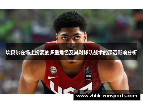 坎贝尔在场上扮演的多重角色及其对球队战术的深远影响分析 坎贝尔在场上扮演的多重角色及其对球队战术的深远影响分析