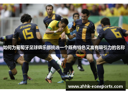 如何为葡萄牙足球俱乐部挑选一个既有特色又富有吸引力的名称 如何为葡萄牙足球俱乐部挑选一个既有特色又富有吸引力的名称