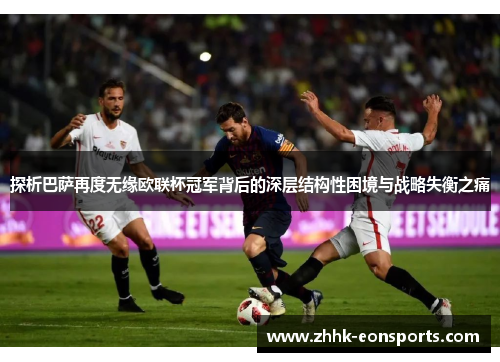 探析巴萨再度无缘欧联杯冠军背后的深层结构性困境与战略失衡之痛 探析巴萨再度无缘欧联杯冠军背后的深层结构性困境与战略失衡之痛