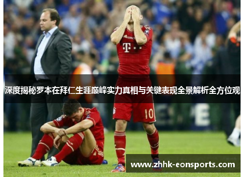 深度揭秘罗本在拜仁生涯巅峰实力真相与关键表现全景解析全方位观