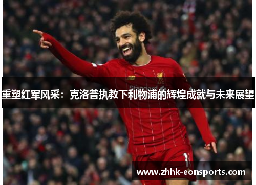 重塑红军风采:克洛普执教下利物浦的辉煌成就与未来展望 重塑红军风采:克洛普执教下利物浦的辉煌成就与未来展望