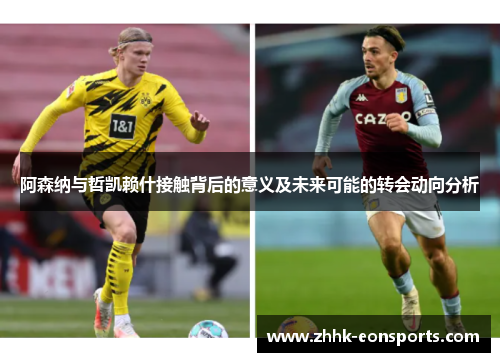 阿森纳与哲凯赖什接触背后的意义及未来可能的转会动向分析