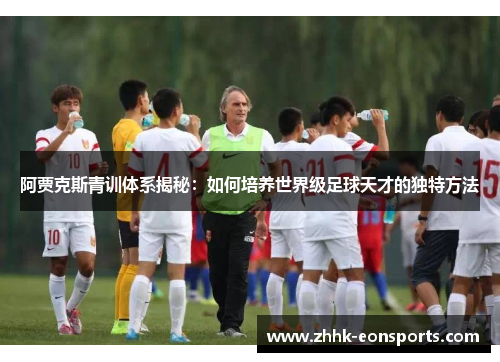 阿贾克斯青训体系揭秘：如何培养世界级足球天才的独特方法
